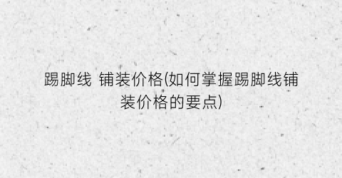 踢脚线 铺装价格(如何掌握踢脚线铺装价格的要点)